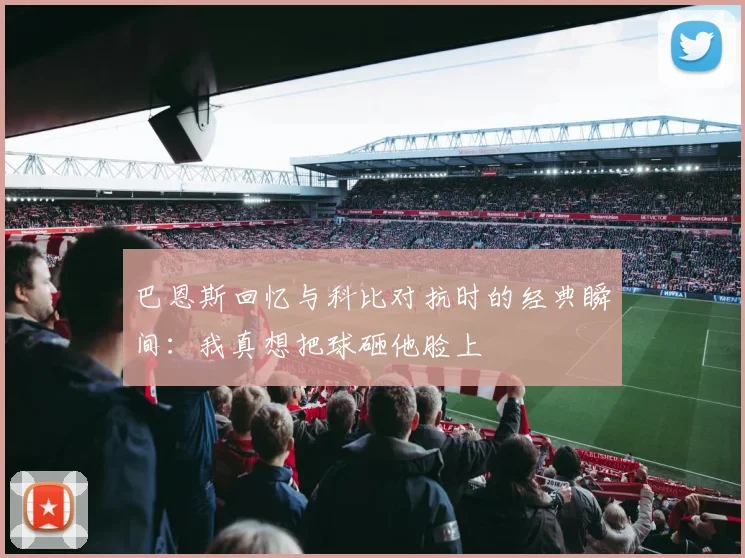 巴恩斯回忆与科比对抗时的经典瞬间：我真想把球砸他脸上
