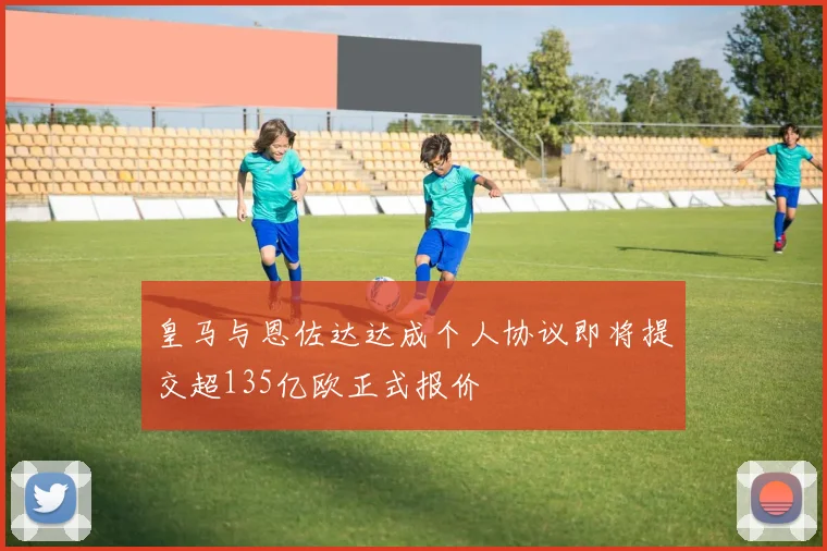 皇马与恩佐达达成个人协议即将提交超135亿欧正式报价