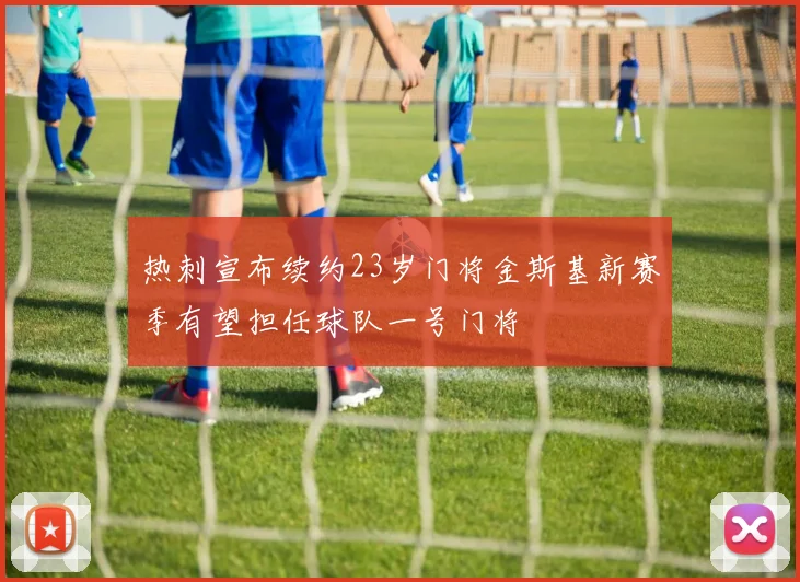 热刺宣布续约23岁门将金斯基新赛季有望担任球队一号门将