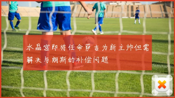 水晶宫即将任命萨吉为新主帅但需解决与朗斯的补偿问题