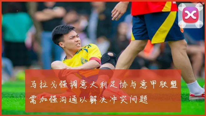 马拉戈强调意大利足协与意甲联盟需加强沟通以解决冲突问题