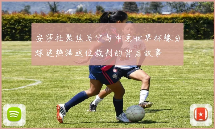 安莎社聚焦马宁与中意世界杯缘分球迷热捧这位裁判的背后故事