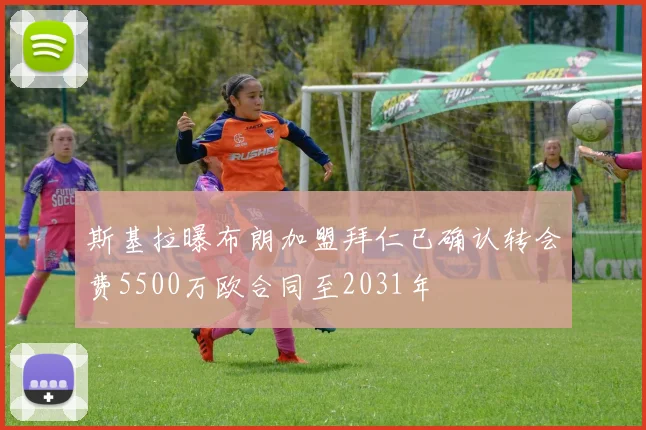 斯基拉曝布朗加盟拜仁已确认转会费5500万欧合同至2031年
