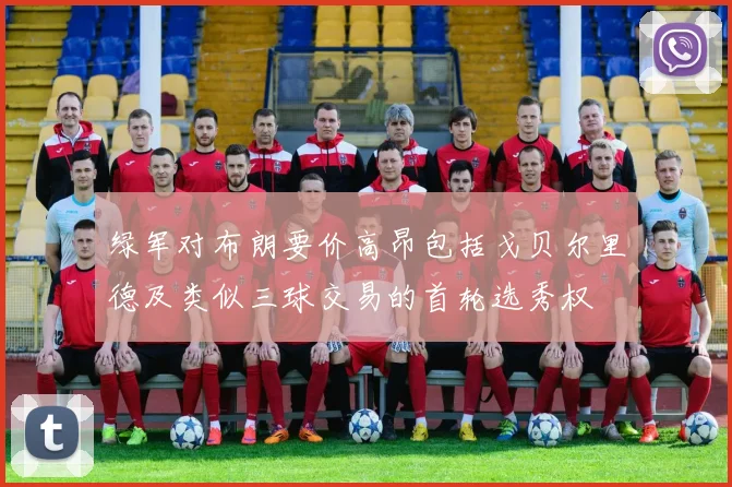 绿军对布朗要价高昂包括戈贝尔里德及类似三球交易的首轮选秀权