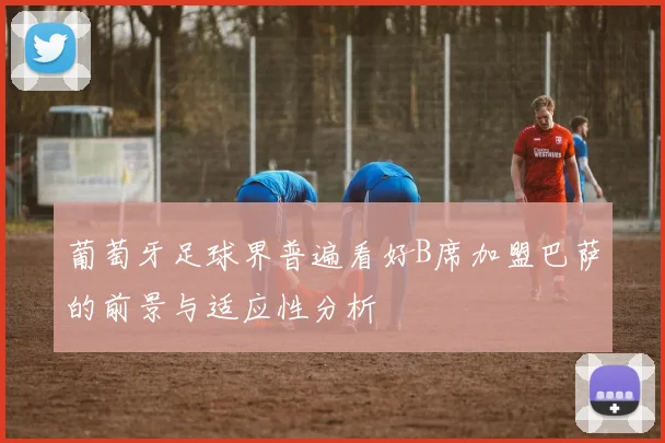 葡萄牙足球界普遍看好B席加盟巴萨的前景与适应性分析