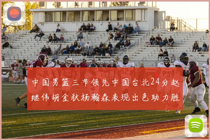 中国男篮三节领先中国台北24分赵继伟胡金秋杨瀚森表现出色助力胜利