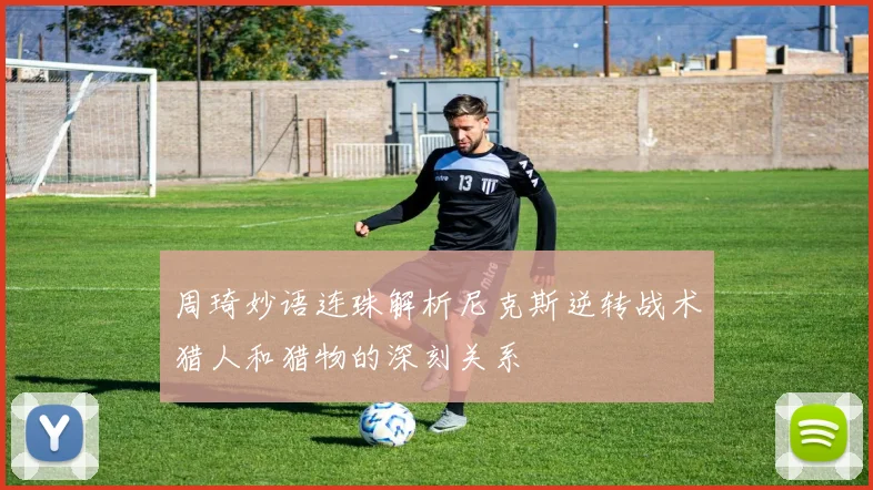 周琦妙语连珠解析尼克斯逆转战术猎人和猎物的深刻关系