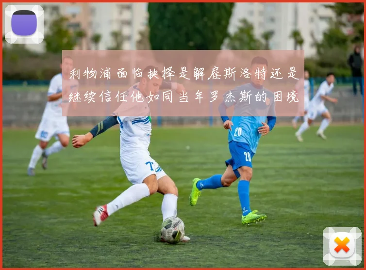 利物浦面临抉择是解雇斯洛特还是继续信任他如同当年罗杰斯的困境