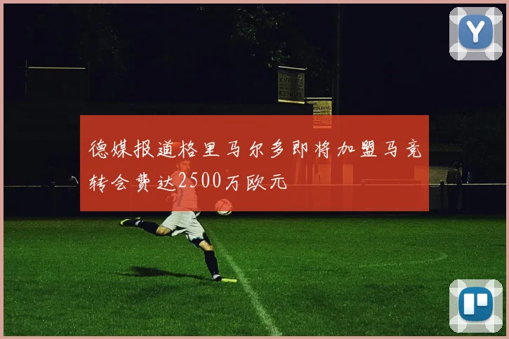 德媒报道格里马尔多即将加盟马竞转会费达2500万欧元