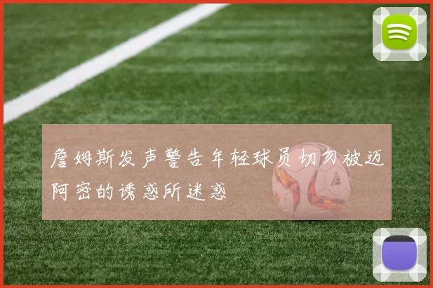 詹姆斯发声警告年轻球员切勿被迈阿密的诱惑所迷惑