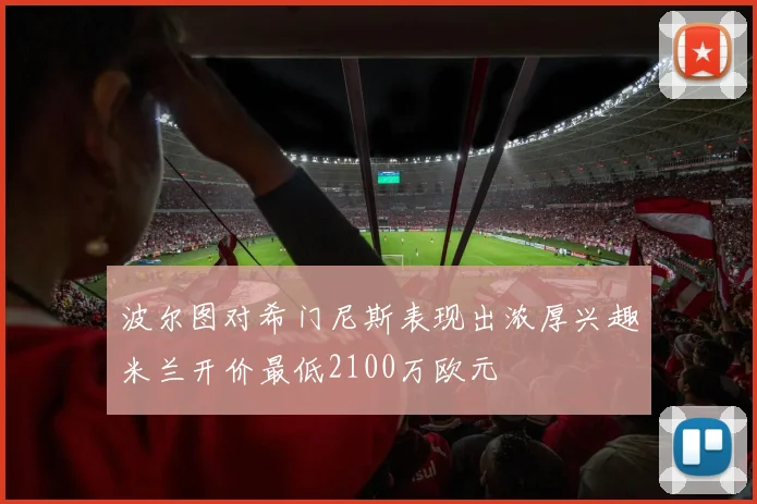 波尔图对希门尼斯表现出浓厚兴趣米兰开价最低2100万欧元