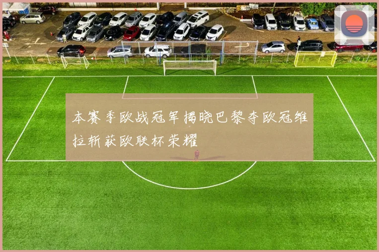 本赛季欧战冠军揭晓巴黎夺欧冠维拉斩获欧联杯荣耀