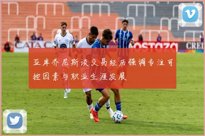 亚库乔尼斯谈交易经历强调专注可控因素与职业生涯发展