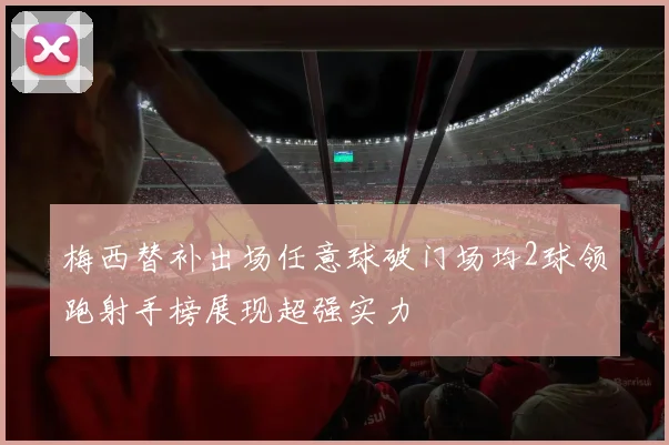 梅西替补出场任意球破门场均2球领跑射手榜展现超强实力